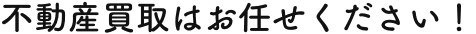 不動産買取はお任せください！