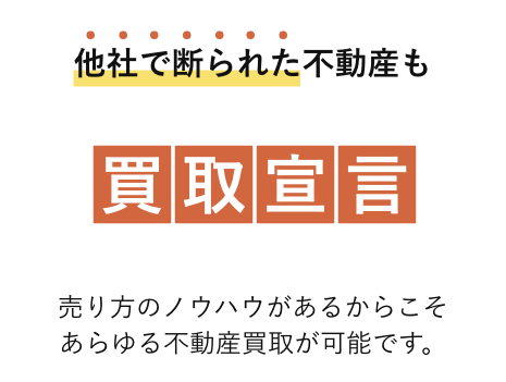 他社で断られた不動産も買取宣言！売却・買取・査定のノウハウがあるからこそあらゆる不動産買取が可能です。
