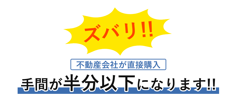 ズバリ!!不動産会社が直接購入だから手間が半分以下になります!!