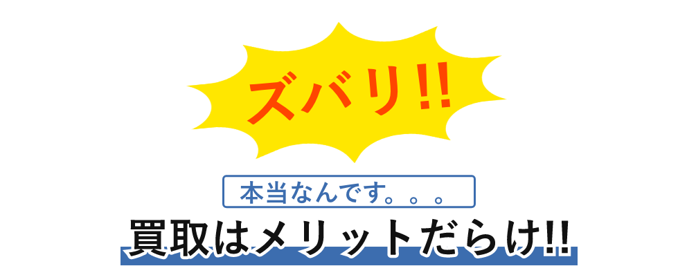 ズバリ!本当なんです。。。!!買取はメリットだらけ!!